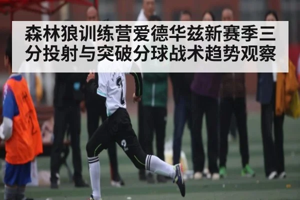森林狼训练营爱德华兹新赛季三分投射与突破分球战术趋势观察 | kaiyun