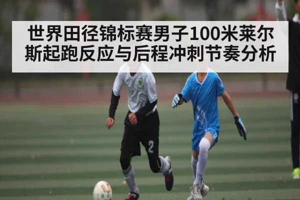 世界田径锦标赛男子100米莱尔斯起跑反应与后程冲刺节奏分析 | kaiyun