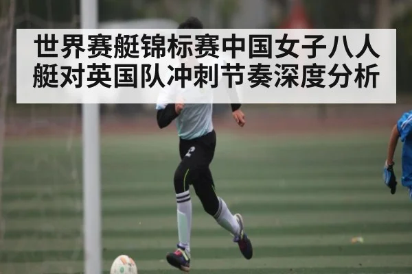 世界赛艇锦标赛中国女子八人艇对英国队冲刺节奏深度分析 | kaiyun
