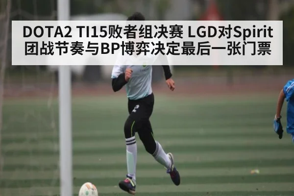 DOTA2 TI15败者组决赛 LGD对Spirit 团战节奏与BP博弈决定最后一张门票