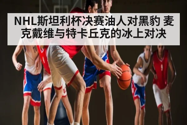 NHL斯坦利杯决赛油人对黑豹 麦克戴维与特卡丘克的冰上对决