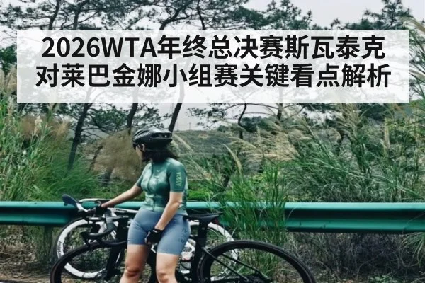 2026WTA年终总决赛斯瓦泰克对莱巴金娜小组赛关键看点解析