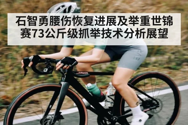 石智勇腰伤恢复进展及举重世锦赛73公斤级抓举技术分析展望